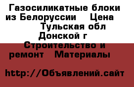 Газосиликатные блоки из Белоруссии. › Цена ­ 3 400 - Тульская обл., Донской г. Строительство и ремонт » Материалы   